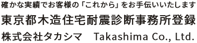 確かな実績でお客様の「これから」をお手伝いいたします
東京都木造住宅耐震診断事務所登録
株式会社タカシマ　Takashima Co., Ltd.